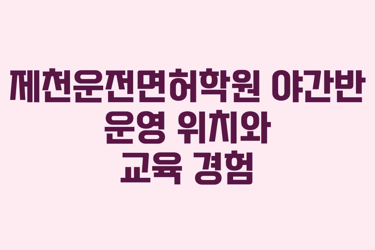 제천운전면허학원-야간반-운영-위치와-교육-경험
