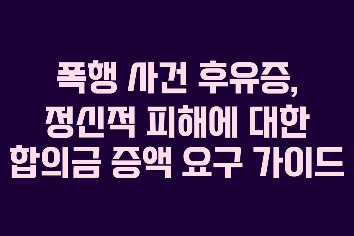 폭행-사건-후유증,-정신적-피해에-대한-합의금-증액-요구-가이드