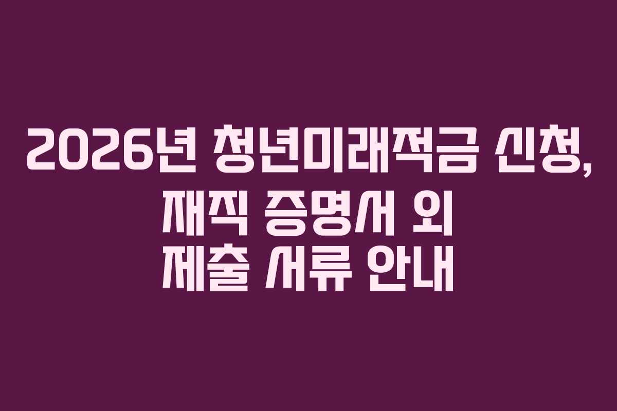 2026년-청년미래적금-신청,-재직-증명서-외-제출-서류-안내