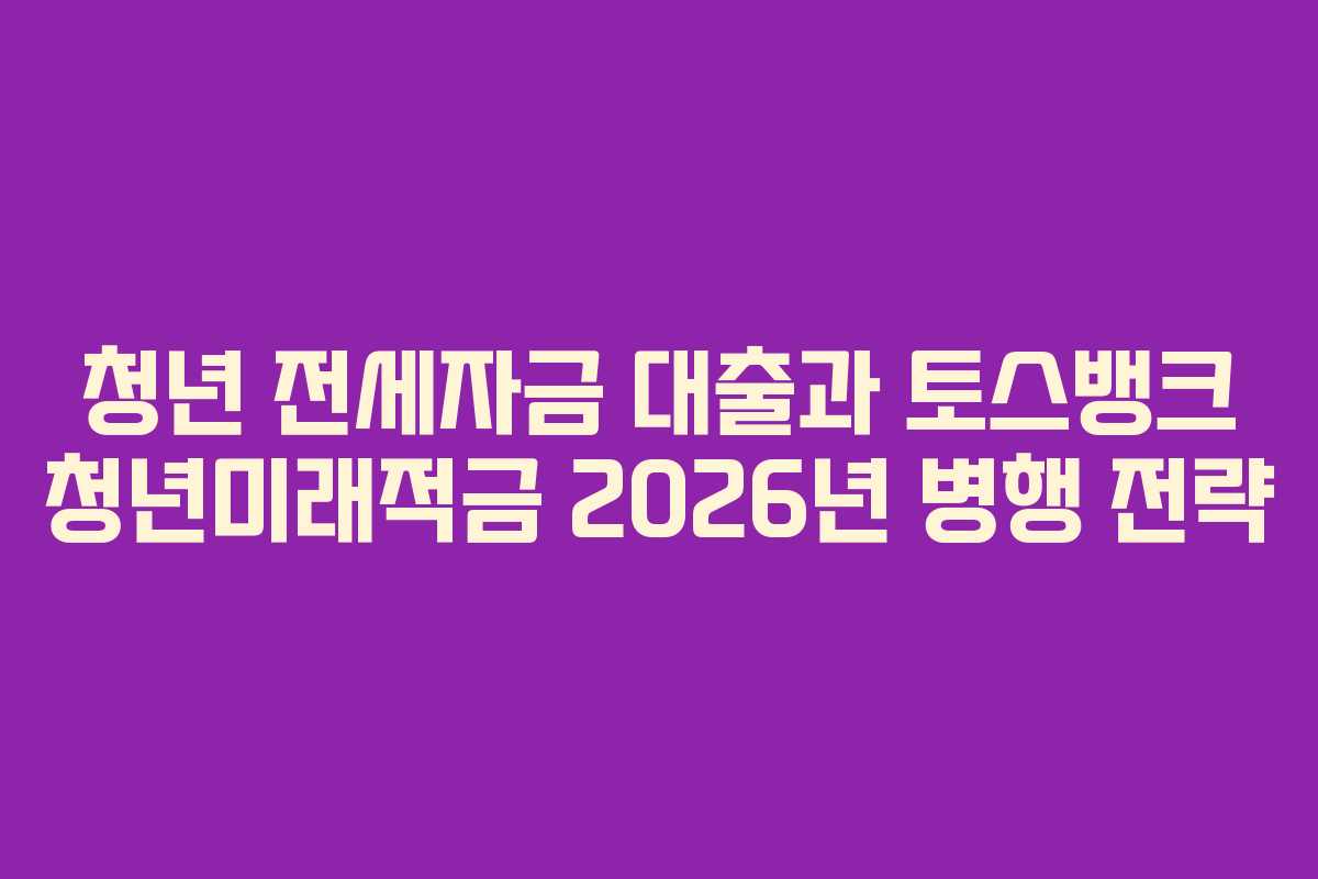 청년-전세자금-대출과-토스뱅크-청년미래적금-2026년-병행-전략