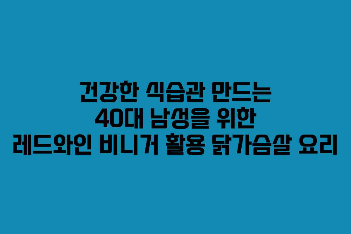 건강한-식습관-만드는-40대-남성을-위한-레드와인-비니거-활용-닭가슴살-요리